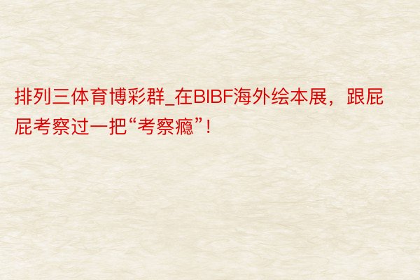 排列三体育博彩群_在BIBF海外绘本展，跟屁屁考察过一把“考察瘾”！