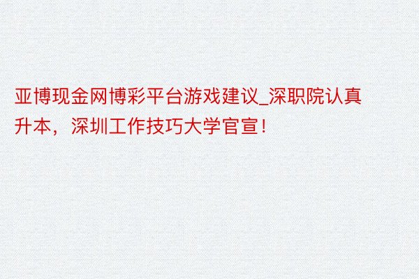 亚博现金网博彩平台游戏建议_深职院认真升本，深圳工作技巧大学官宣！