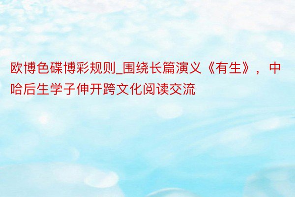 欧博色碟博彩规则_围绕长篇演义《有生》，中哈后生学子伸开跨文化阅读交流
